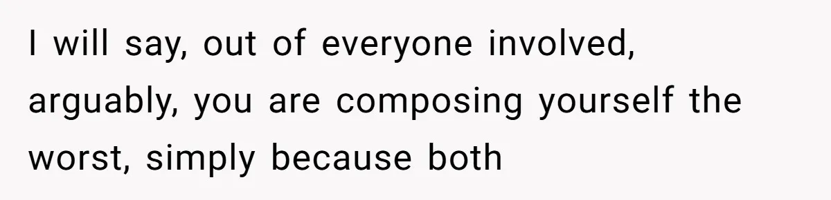 I will say, out of everyone involved, arguably, you are composing yourself the worst, simply because both