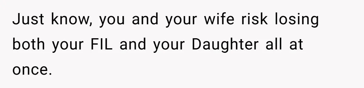 Just know, you and your wife risk losing both your FIL and your Daughter all at once.