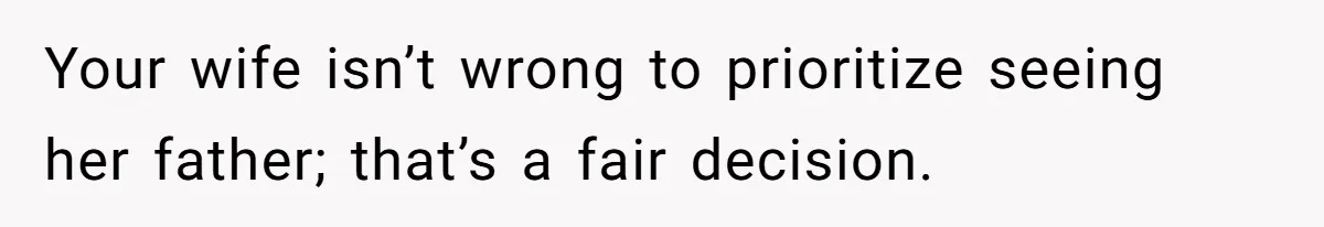 Your wife isn’t wrong to prioritize seeing her father; that’s a fair decision.