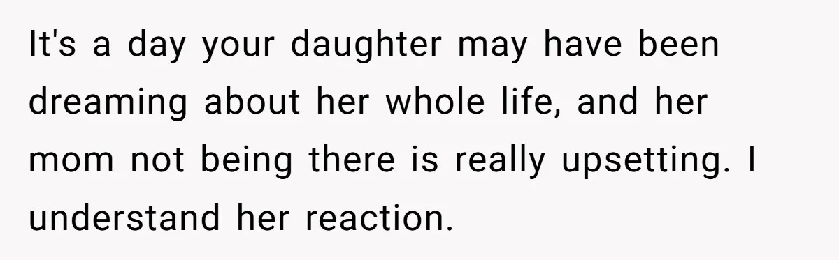 It's a day your daughter may have been dreaming about her whole life, and her mom not being there is really upsetting. I understand her reaction.