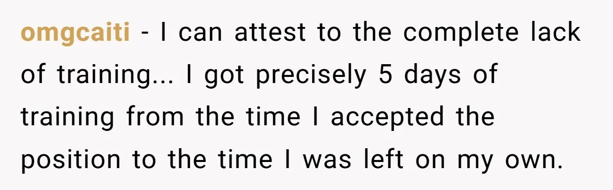 omgcaiti − I can attest to the complete lack of training... I got precisely 5 days of training from the time I accepted the position to the time I was...