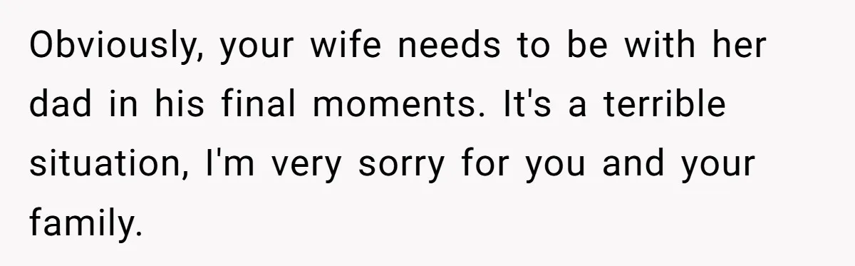 Obviously, your wife needs to be with her dad in his final moments. It's a terrible situation, I'm very sorry for you and your family.