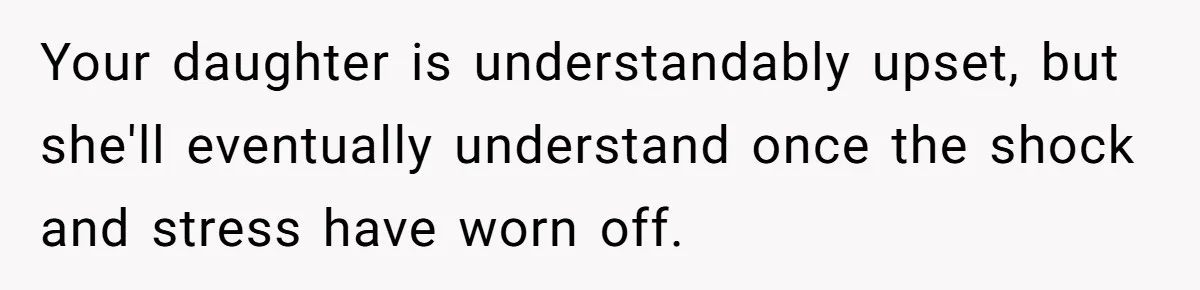 Your daughter is understandably upset, but she'll eventually understand once the shock and stress have worn off.