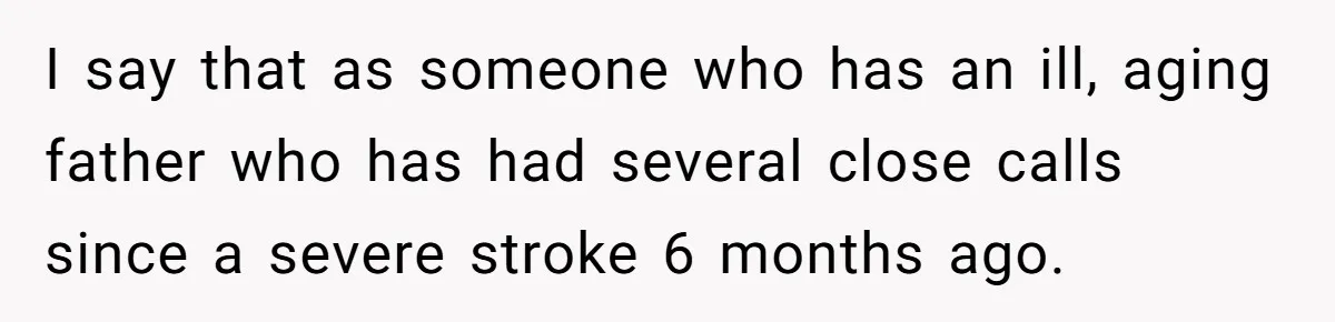 I say that as someone who has an ill, aging father who has had several close calls since a severe stroke 6 months ago.