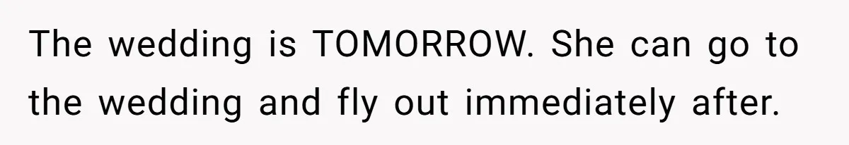 The wedding is TOMORROW. She can go to the wedding and fly out immediately after.