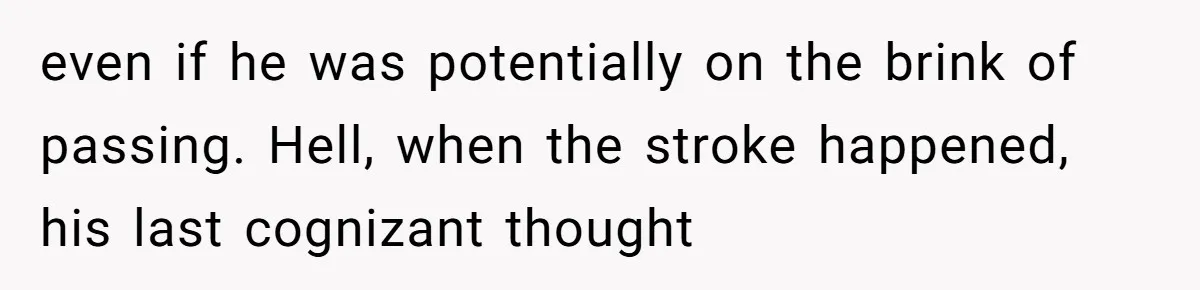 even if he was potentially on the brink of passing. Hell, when the stroke happened, his last cognizant thought