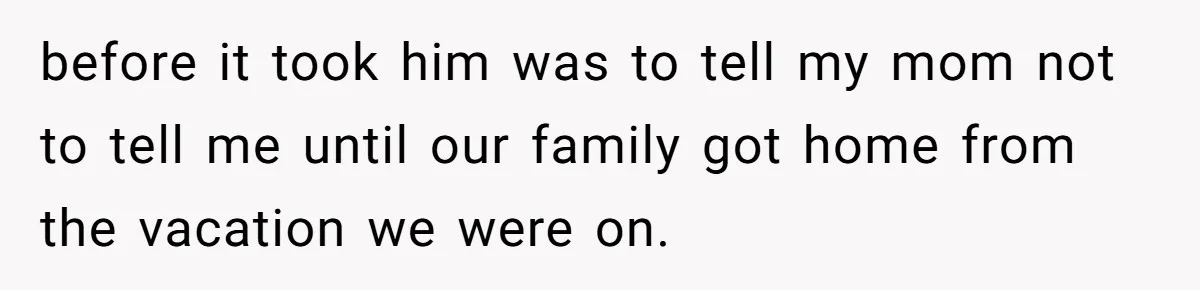 before it took him was to tell my mom not to tell me until our family got home from the vacation we were on.