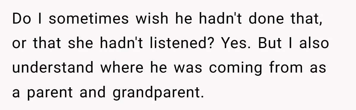 Do I sometimes wish he hadn't done that, or that she hadn't listened? Yes. But I also understand where he was coming from as a parent and grandparent.