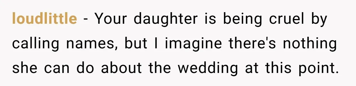 loudlittle − Your daughter is being cruel by calling names, but I imagine there's nothing she can do about the wedding at this point.