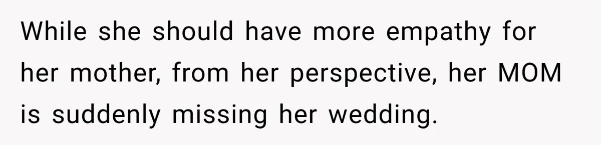 While she should have more empathy for her mother, from her perspective, her MOM is suddenly missing her wedding.
