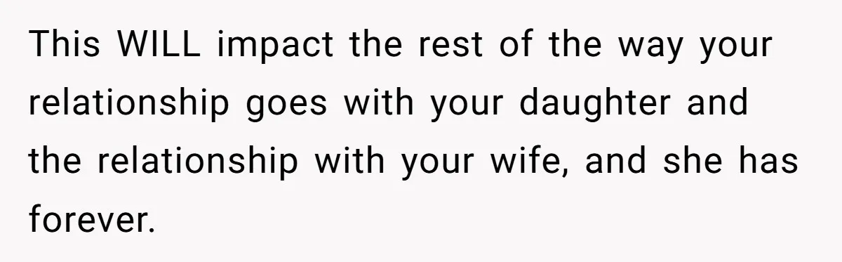 This WILL impact the rest of the way your relationship goes with your daughter and the relationship with your wife, and she has forever.
