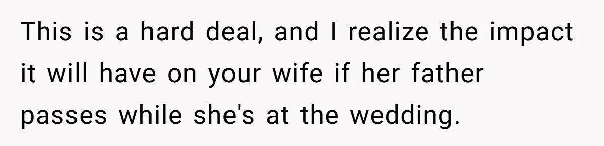 This is a hard deal, and I realize the impact it will have on your wife if her father passes while she's at the wedding.