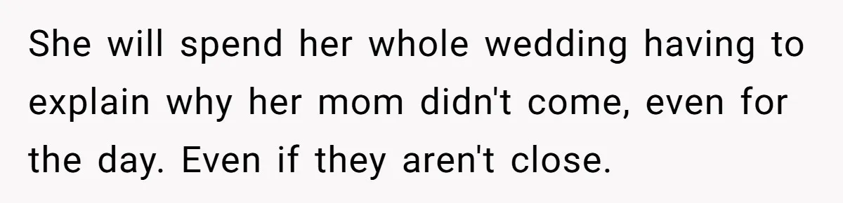She will spend her whole wedding having to explain why her mom didn't come, even for the day. Even if they aren't close.