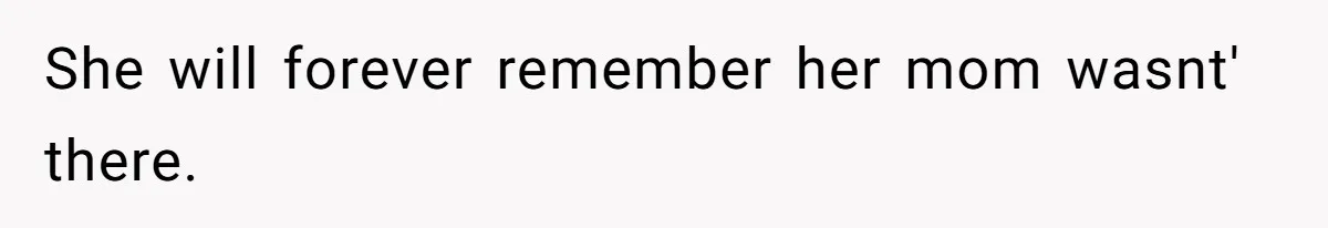 She will forever remember her mom wasnt' there.