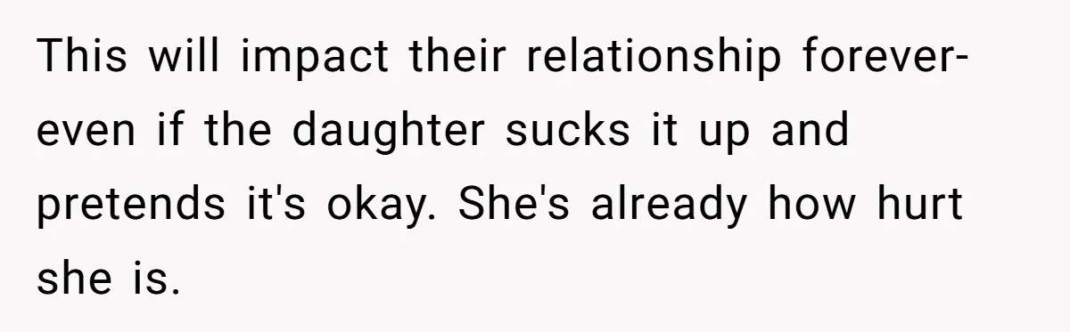 This will impact their relationship forever- even if the daughter sucks it up and pretends it's okay. She's already how hurt she is.