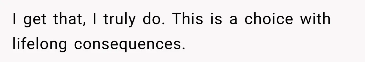 I get that, I truly do. This is a choice with lifelong consequences.