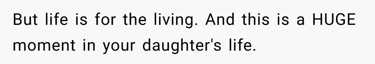 But life is for the living. And this is a HUGE moment in your daughter's life.