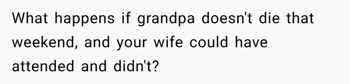 What happens if grandpa doesn't die that weekend, and your wife could have attended and didn't?