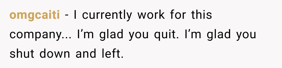 omgcaiti − I currently work for this company... I’m glad you quit. I’m glad you shut down and left.