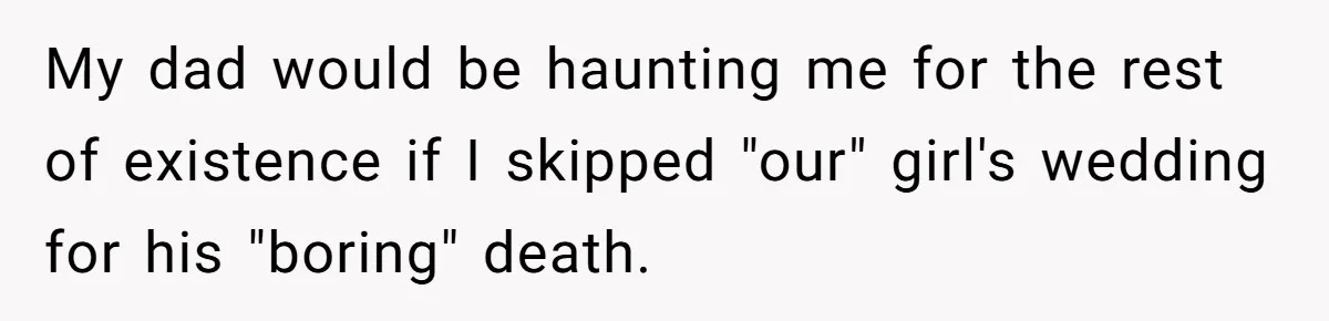 My dad would be haunting me for the rest of existence if I skipped "our" girl's wedding for his "boring" death.