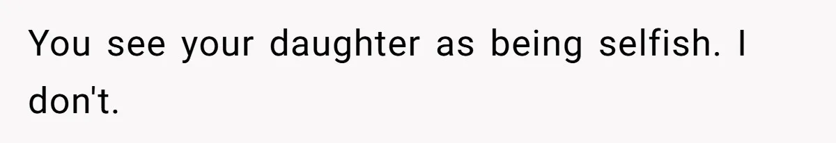 You see your daughter as being selfish. I don't.