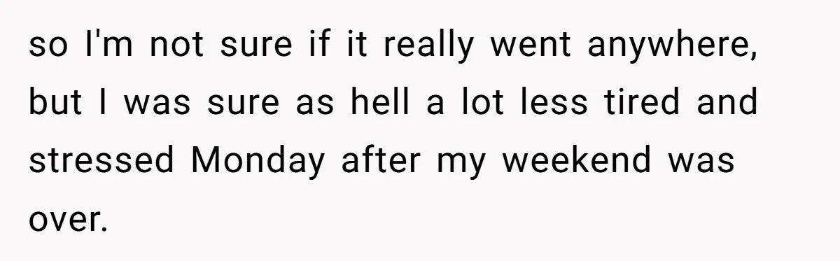 so I'm not sure if it really went anywhere, but I was sure as hell a lot less tired and stressed Monday after my weekend was over.
