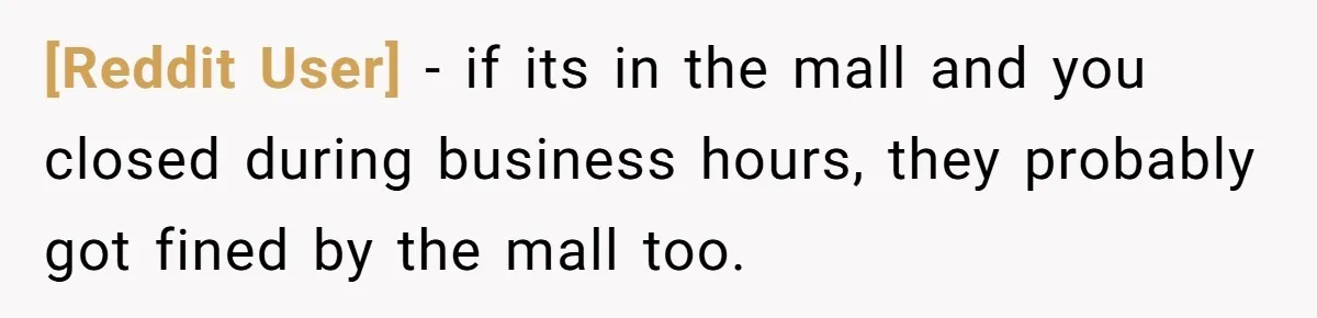 [Reddit User] − if its in the mall and you closed during business hours, they probably got fined by the mall too.
