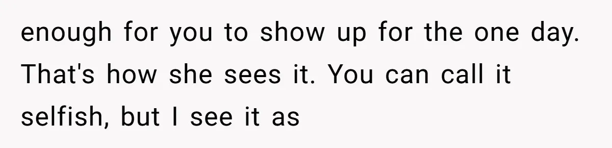 enough for you to show up for the one day. That's how she sees it. You can call it selfish, but I see it as