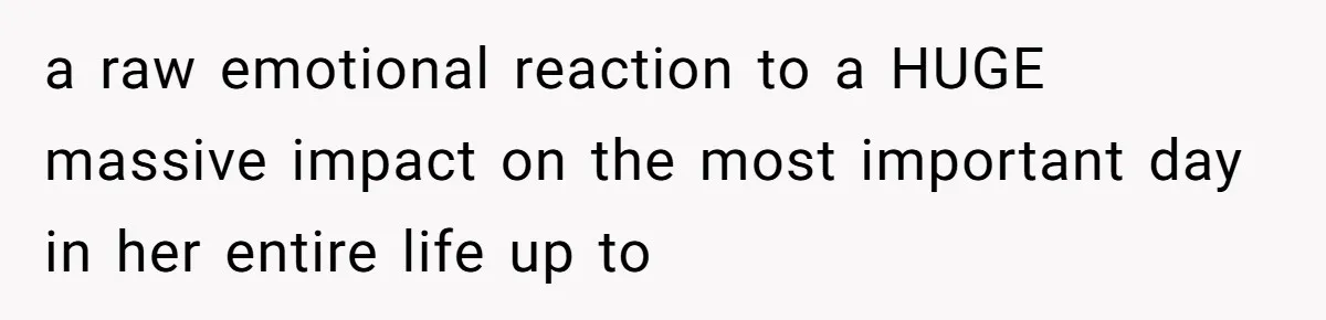 a raw emotional reaction to a HUGE massive impact on the most important day in her entire life up to