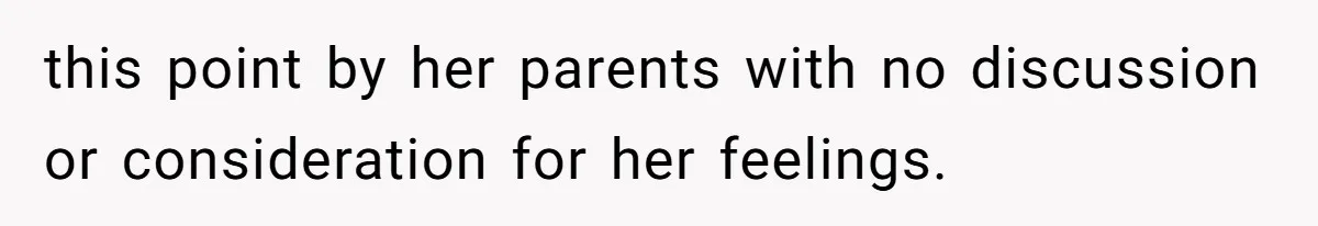 this point by her parents with no discussion or consideration for her feelings.