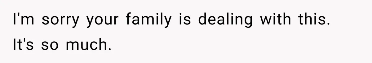I'm sorry your family is dealing with this. It's so much.