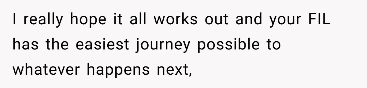 I really hope it all works out and your FIL has the easiest journey possible to whatever happens next,