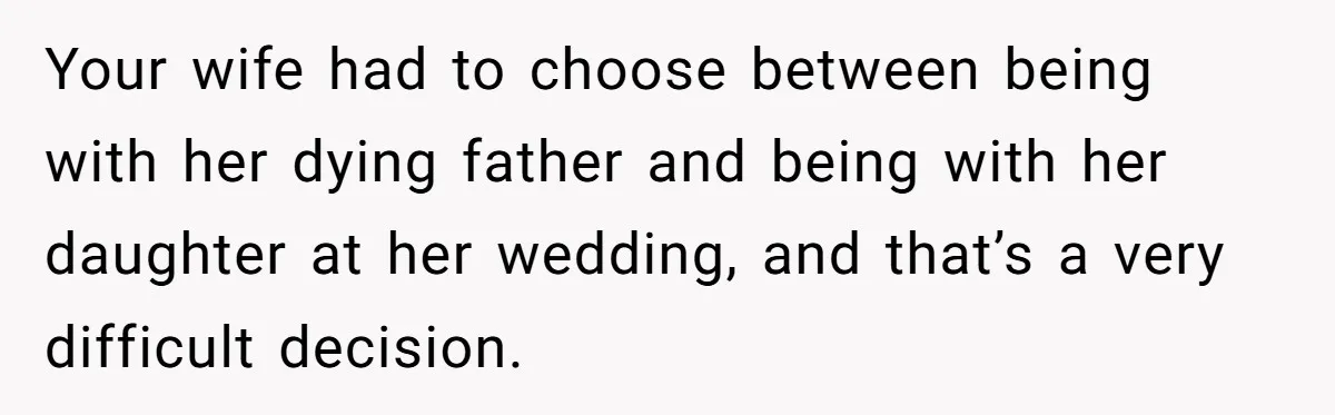 Your wife had to choose between being with her dying father and being with her daughter at her wedding, and that’s a very difficult decision.