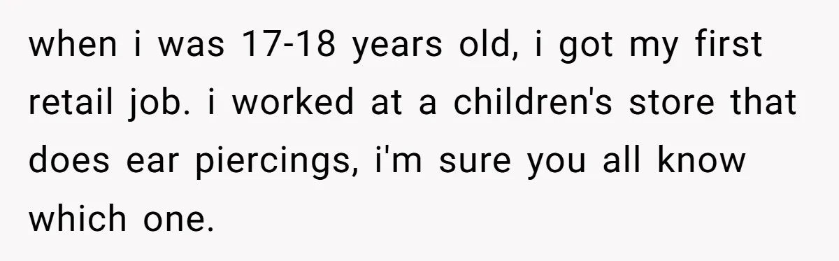 when i was 17-18 years old, i got my first retail job. i worked at a children's store that does ear piercings, i'm sure you all know which one.