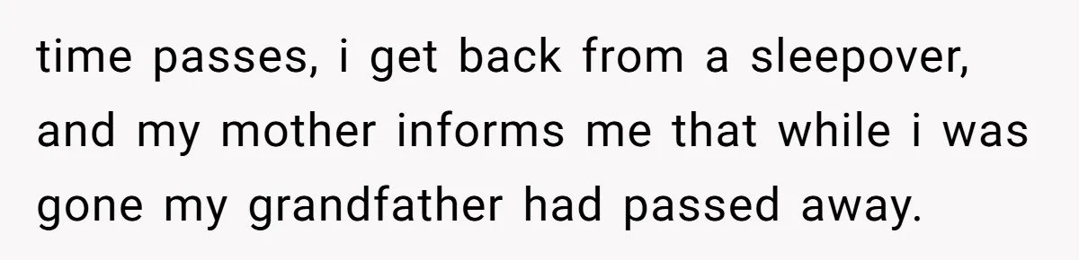 time passes, i get back from a sleepover, and my mother informs me that while i was gone my grandfather had passed away.