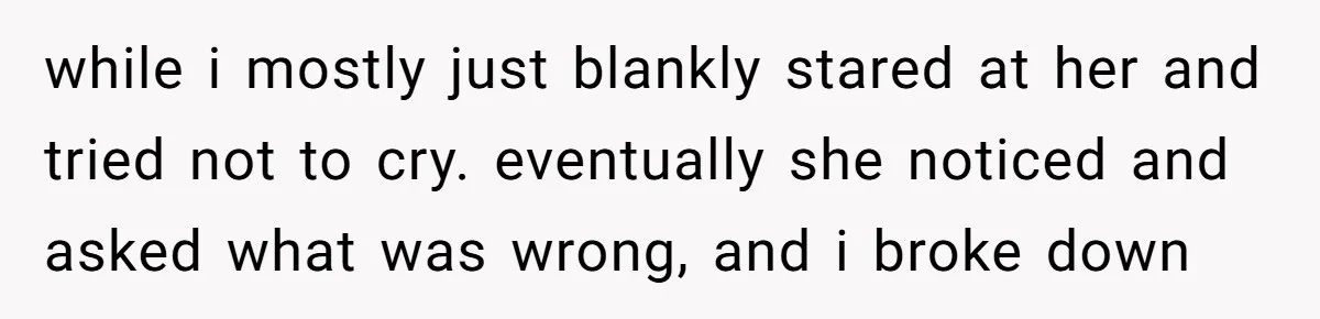 while i mostly just blankly stared at her and tried not to cry. eventually she noticed and asked what was wrong, and i broke down