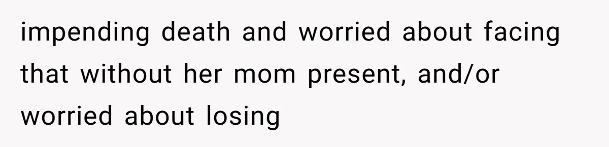 impending death and worried about facing that without her mom present, and/or worried about losing