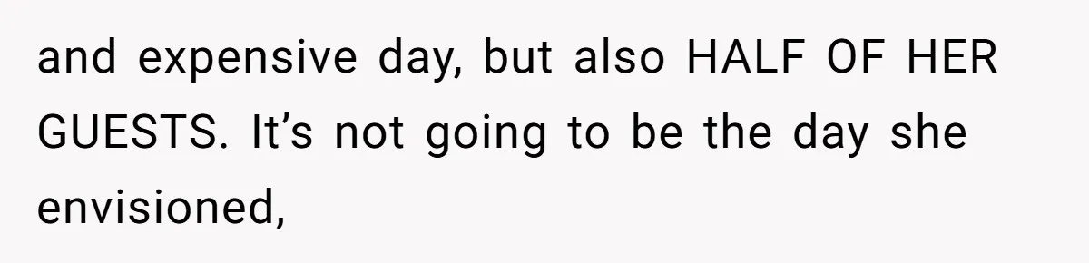and expensive day, but also HALF OF HER GUESTS. It’s not going to be the day she envisioned,