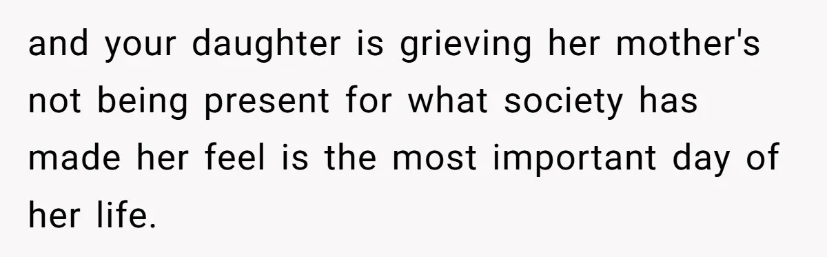 and your daughter is grieving her mother's not being present for what society has made her feel is the most important day of her life.