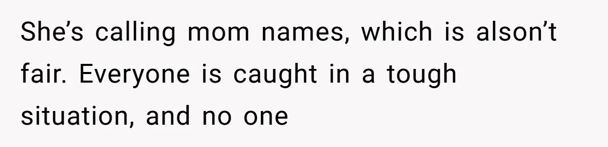 She’s calling mom names, which is alson’t fair. Everyone is caught in a tough situation, and no one