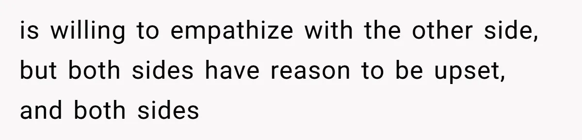 is willing to empathize with the other side, but both sides have reason to be upset, and both sides