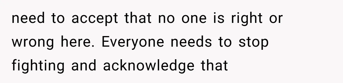 need to accept that no one is right or wrong here. Everyone needs to stop fighting and acknowledge that