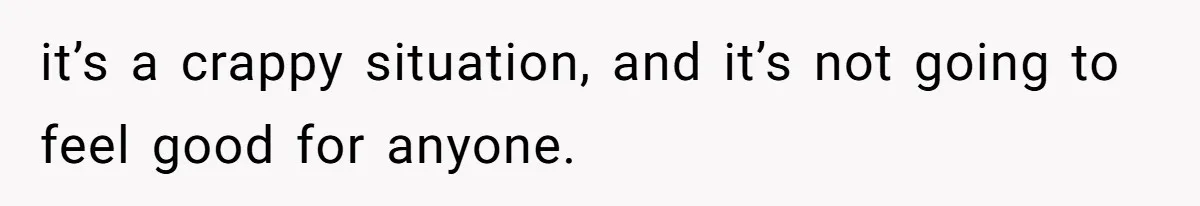 it’s a crappy situation, and it’s not going to feel good for anyone.