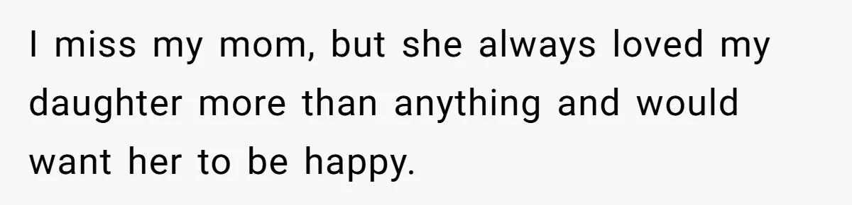 I miss my mom, but she always loved my daughter more than anything and would want her to be happy.