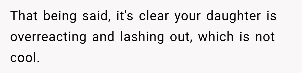 That being said, it's clear your daughter is overreacting and lashing out, which is not cool.