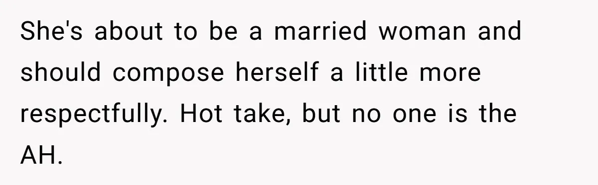 She's about to be a married woman and should compose herself a little more respectfully. Hot take, but no one is the AH.
