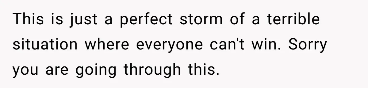 This is just a perfect storm of a terrible situation where everyone can't win. Sorry you are going through this.