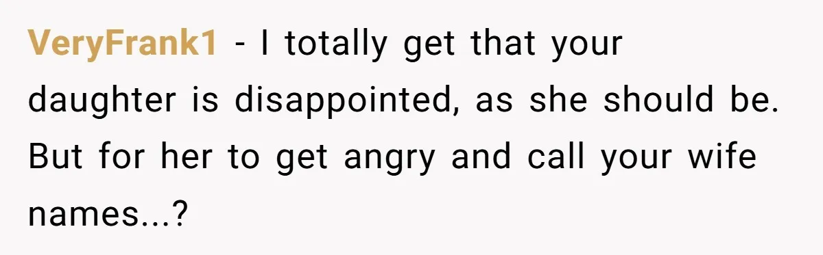 VeryFrank1 − I totally get that your daughter is disappointed, as she should be. But for her to get angry and call your wife names...?