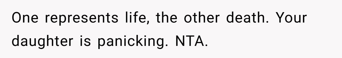 One represents life, the other death. Your daughter is panicking. NTA.