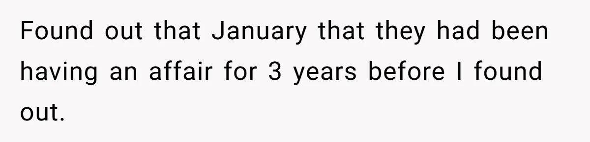 Found out that January that they had been having an affair for 3 years before I found out.